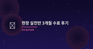 현장 실전반 3개월 수료 후...